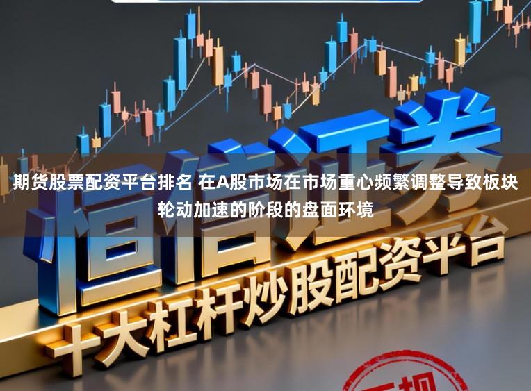 期货股票配资平台排名 在A股市场在市场重心频繁调整导致板块轮动加速的阶段的盘面环境