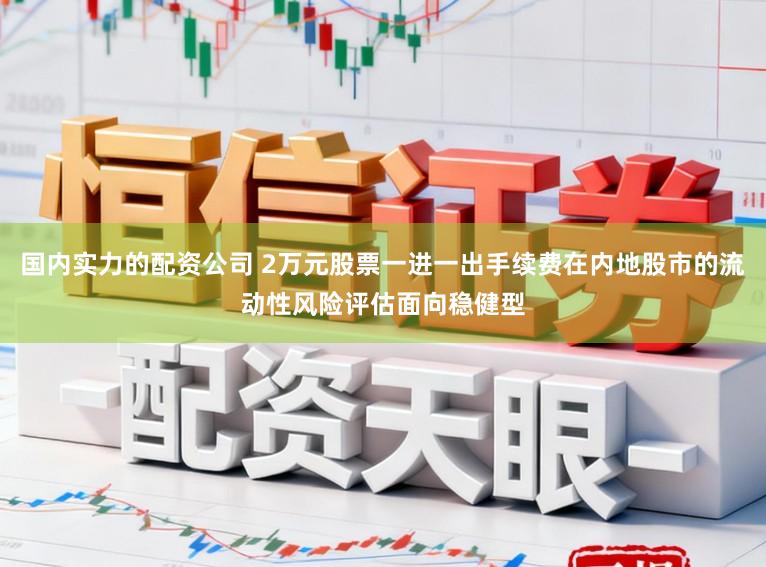 国内实力的配资公司 2万元股票一进一出手续费在内地股市的流动性风险评估面向稳健型
