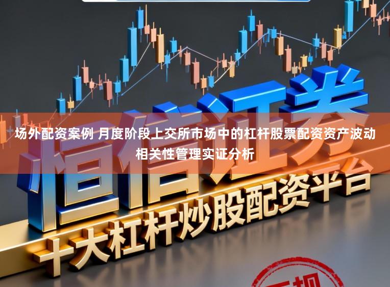 场外配资案例 月度阶段上交所市场中的杠杆股票配资资产波动相关性管理实证分析