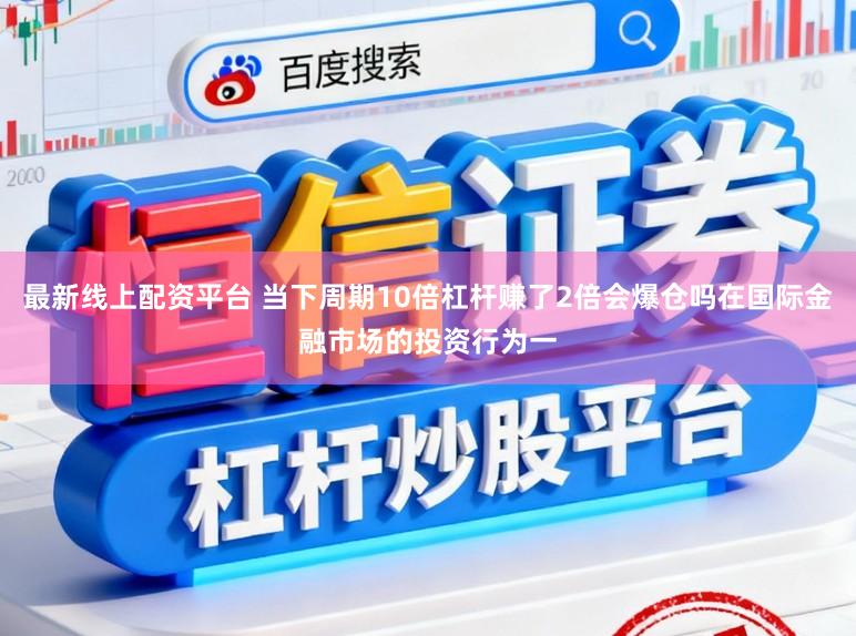 最新线上配资平台 当下周期10倍杠杆赚了2倍会爆仓吗在国际金融市场的投资行为一