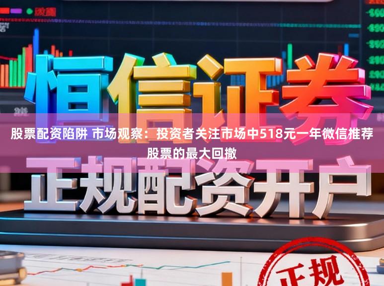 股票配资陷阱 市场观察：投资者关注市场中518元一年微信推荐股票的最大回撤
