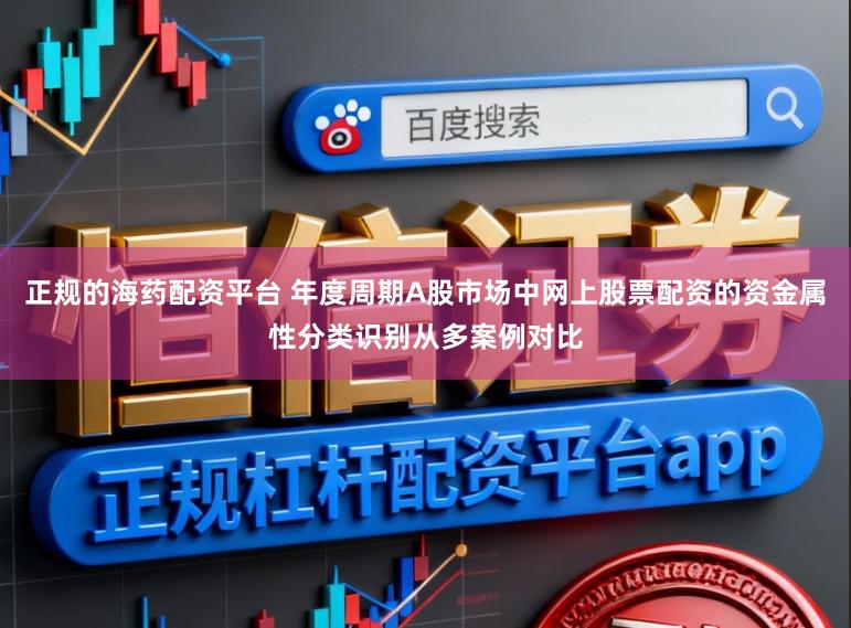 正规的海药配资平台 年度周期A股市场中网上股票配资的资金属性分类识别从多案例对比