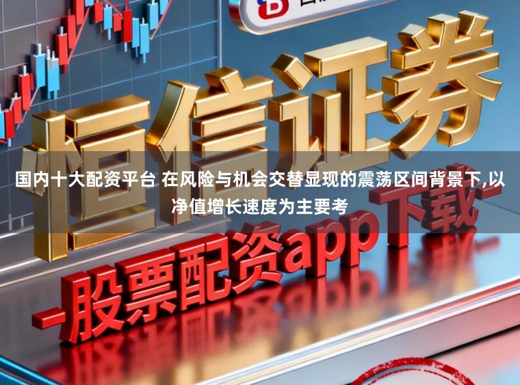 国内十大配资平台 在风险与机会交替显现的震荡区间背景下,以净值增长速度为主要考