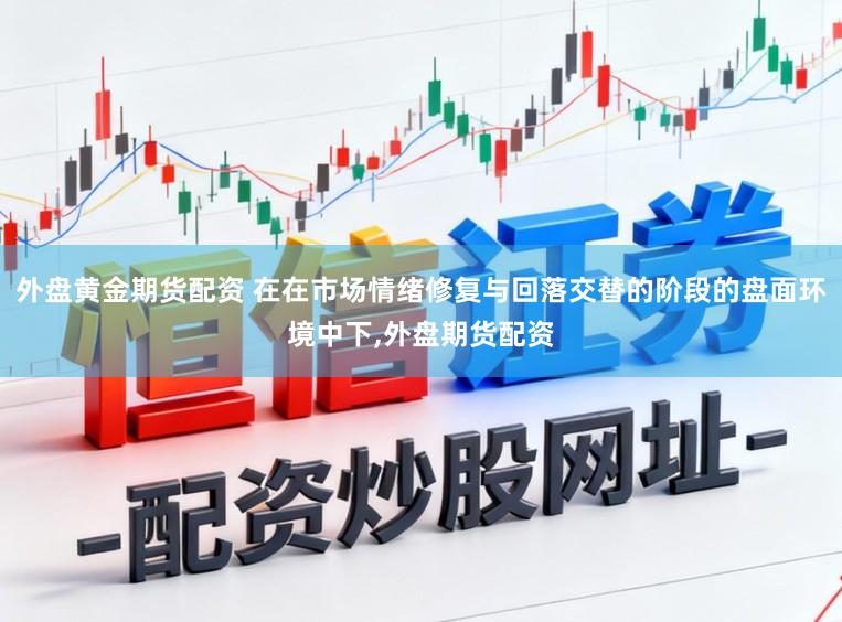 外盘黄金期货配资 在在市场情绪修复与回落交替的阶段的盘面环境中下，外盘期货配资