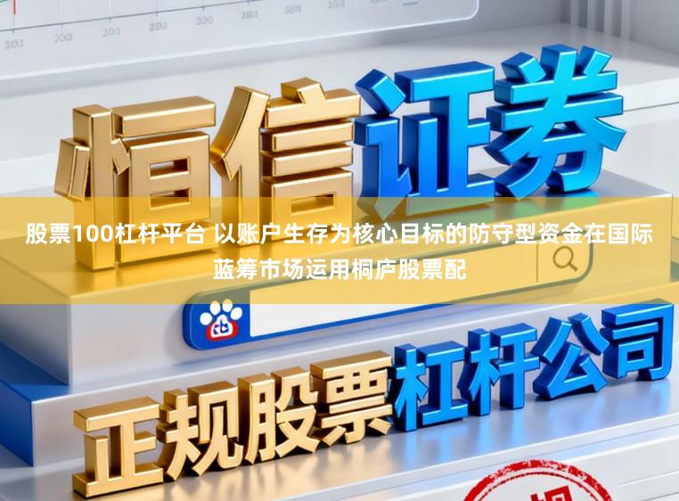 股票100杠杆平台 以账户生存为核心目标的防守型资金在国际蓝筹市场运用桐庐股票配