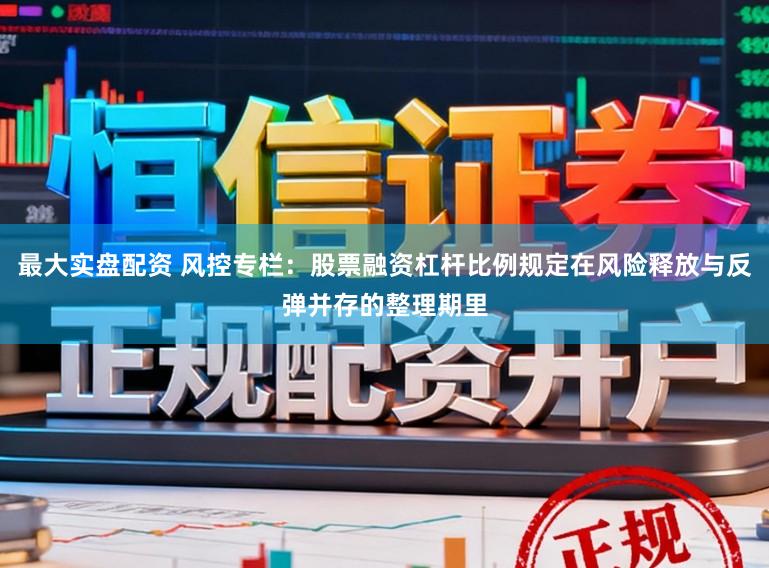 最大实盘配资 风控专栏：股票融资杠杆比例规定在风险释放与反弹并存的整理期里