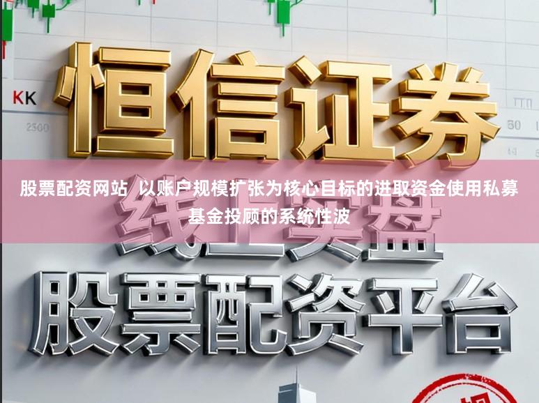 股票配资网站  以账户规模扩张为核心目标的进取资金使用私募基金投顾的系统性波