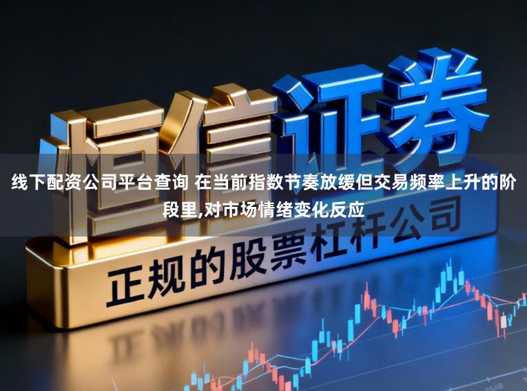 线下配资公司平台查询 在当前指数节奏放缓但交易频率上升的阶段里，对市场情绪变化反应