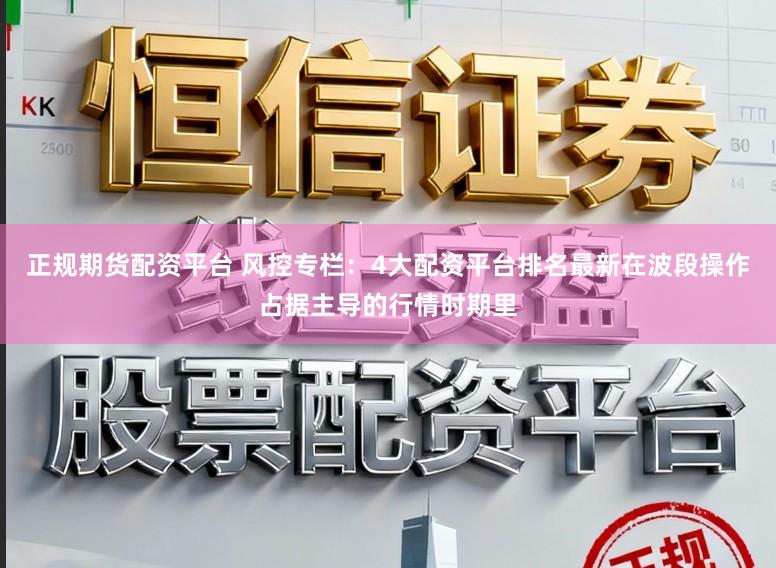 正规期货配资平台 风控专栏：4大配资平台排名最新在波段操作占据主导的行情时期里