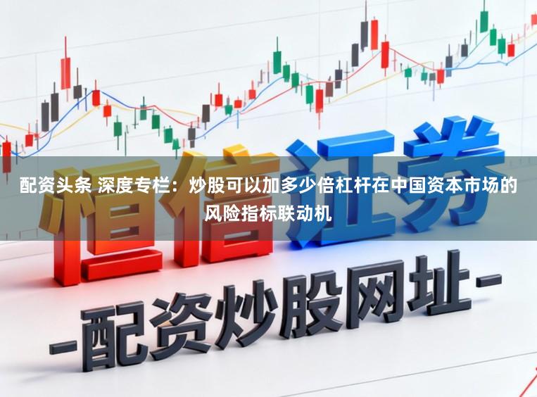配资头条 深度专栏：炒股可以加多少倍杠杆在中国资本市场的风险指标联动机