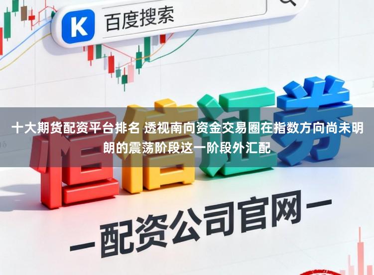 十大期货配资平台排名 透视南向资金交易圈在指数方向尚未明朗的震荡阶段这一阶段外汇配