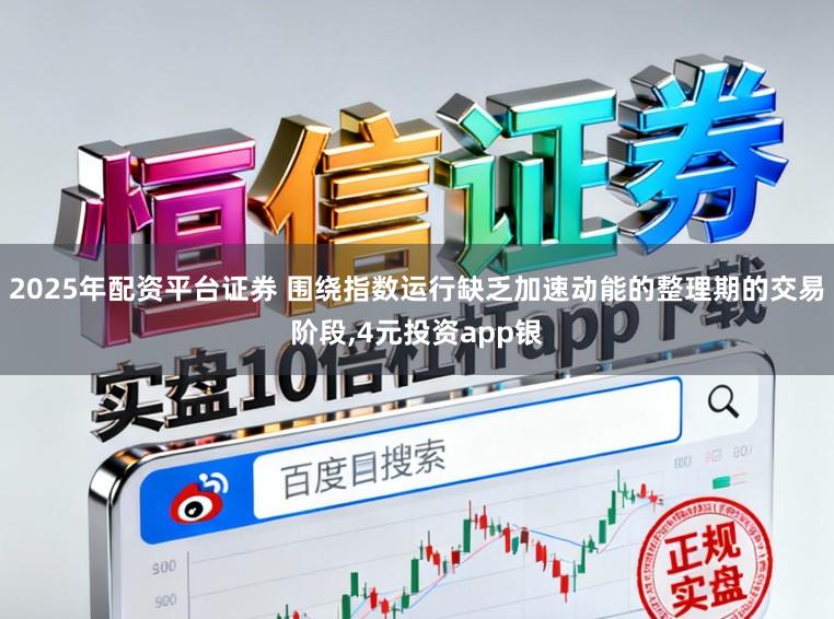 2025年配资平台证券 围绕指数运行缺乏加速动能的整理期的交易阶段,4元投资app银