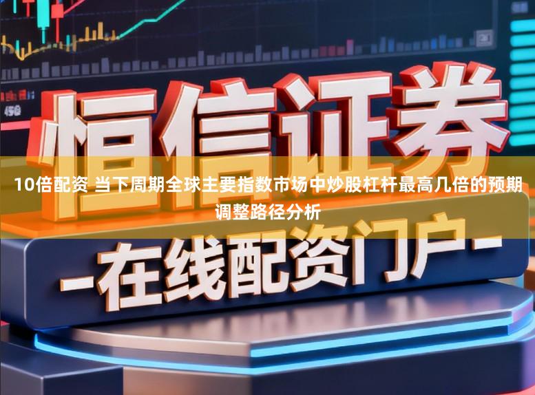 10倍配资 当下周期全球主要指数市场中炒股杠杆最高几倍的预期调整路径分析
