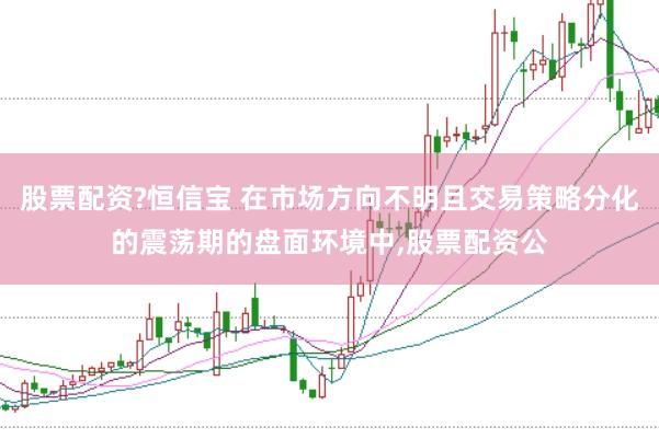 股票配资?恒信宝 在市场方向不明且交易策略分化的震荡期的盘面环境中,股票配资公