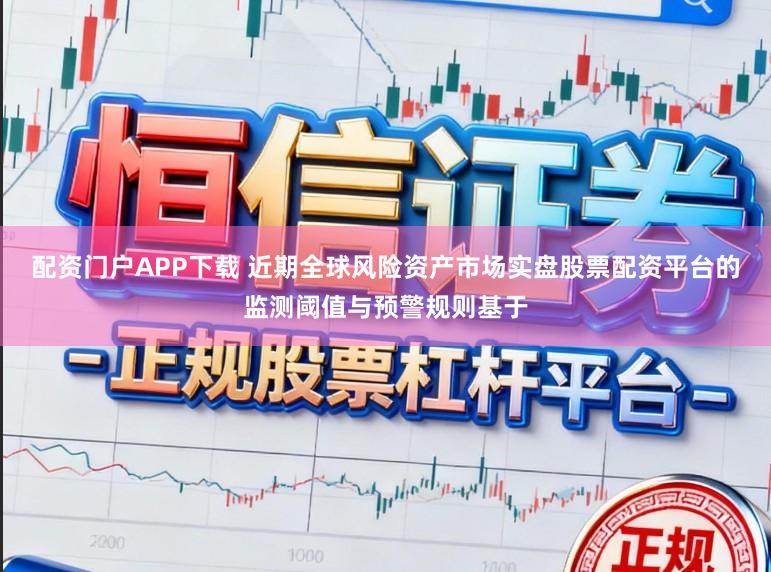 配资门户APP下载 近期全球风险资产市场实盘股票配资平台的监测阈值与预警规则基于