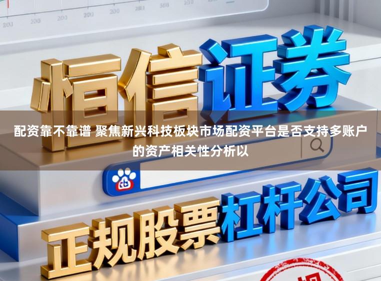 配资靠不靠谱 聚焦新兴科技板块市场配资平台是否支持多账户的资产相关性分析以