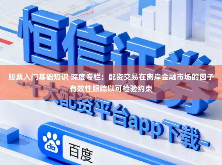股票入门基础知识 深度专栏：配资交易在离岸金融市场的因子有效性跟踪以可检验约束