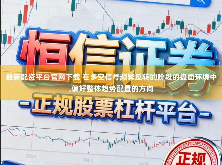 最新配资平台官网下载 在多空信号频繁反转的阶段的盘面环境中，偏好整体趋势配置的方向