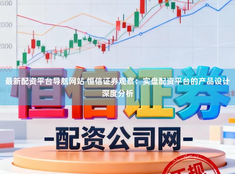 最新配资平台导航网站 恒信证券观察：实盘配资平台的产品设计深度分析