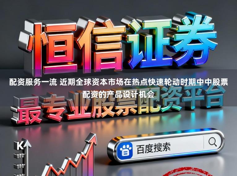配资服务一流 近期全球资本市场在热点快速轮动时期中中股票配资的产品设计机会