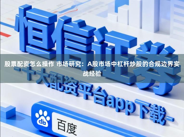 股票配资怎么操作 市场研究：A股市场中杠杆炒股的合规边界实战经验