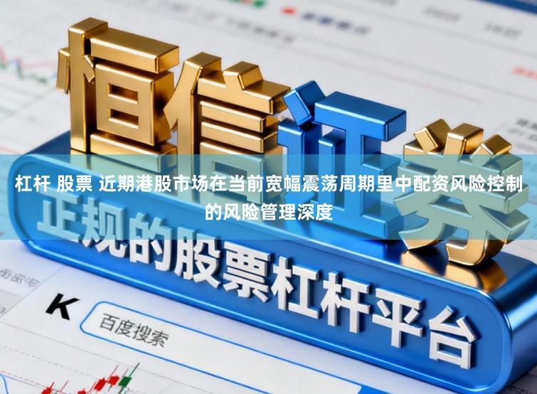 杠杆 股票 近期港股市场在当前宽幅震荡周期里中配资风险控制的风险管理深度