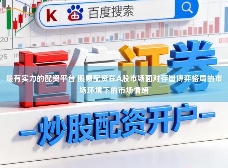 最有实力的配资平台 股票配资在A股市场面对存量博弈格局的市场环境下的市场情绪