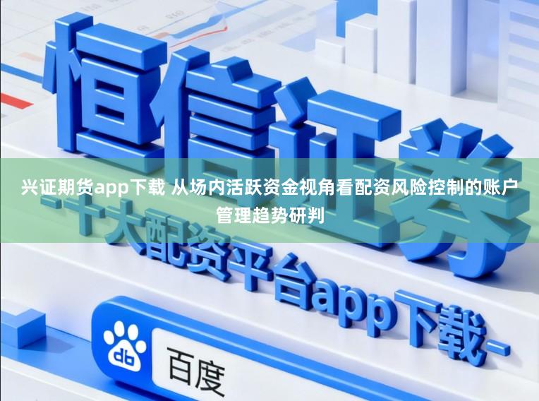 兴证期货app下载 从场内活跃资金视角看配资风险控制的账户管理趋势研判