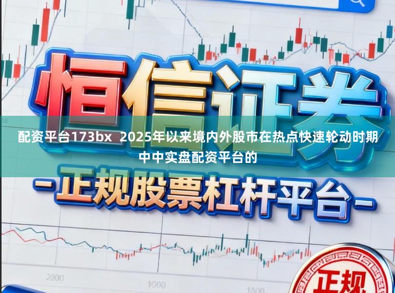 配资平台173bx  2025年以来境内外股市在热点快速轮动时期中中实盘配资平台的