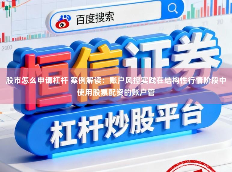 股市怎么申请杠杆 案例解读：账户风控实践在结构性行情阶段中使用股票配资的账户管