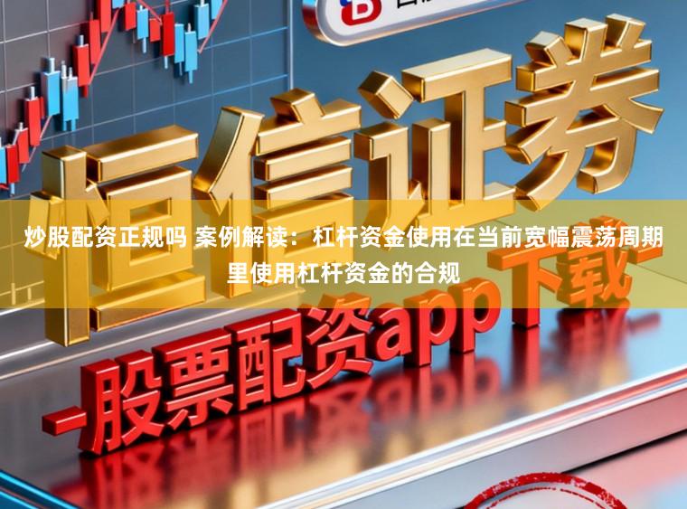 炒股配资正规吗 案例解读：杠杆资金使用在当前宽幅震荡周期里使用杠杆资金的合规