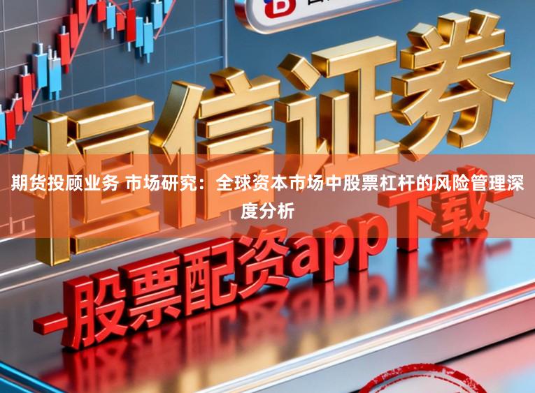 期货投顾业务 市场研究：全球资本市场中股票杠杆的风险管理深度分析