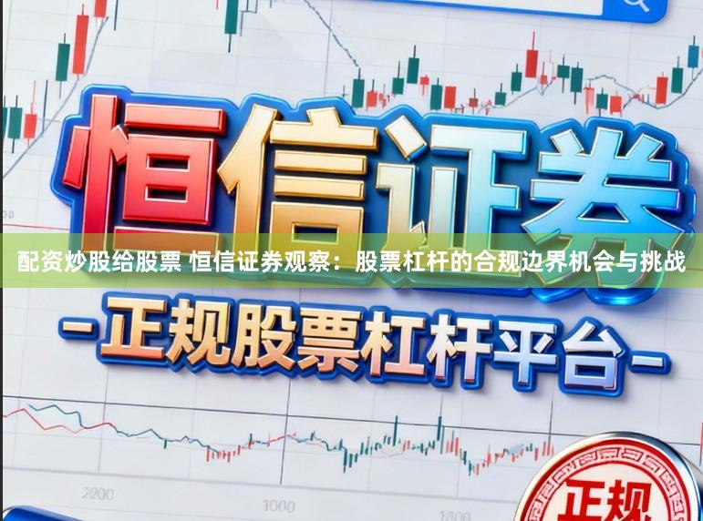 配资炒股给股票 恒信证券观察：股票杠杆的合规边界机会与挑战