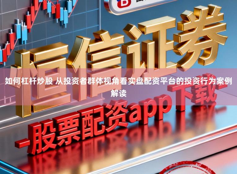 如何杠杆炒股 从投资者群体视角看实盘配资平台的投资行为案例解读