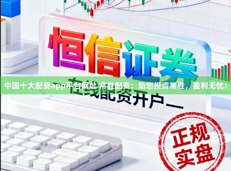中国十大配资app平台网址 常胜配资：助您投资常胜，盈利无忧！