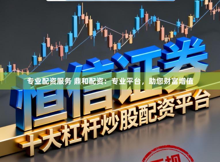 专业配资服务 鼎和配资：专业平台，助您财富增值