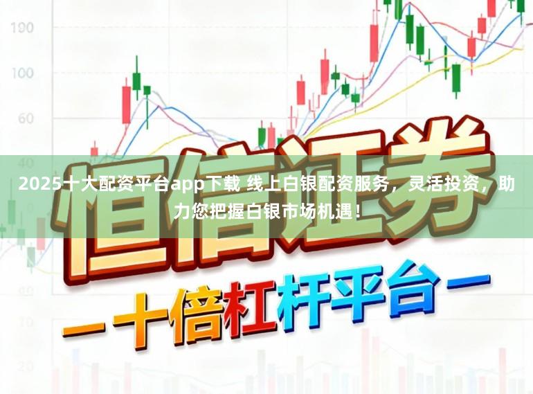 2025十大配资平台app下载 线上白银配资服务，灵活投资，助力您把握白银市场机遇！