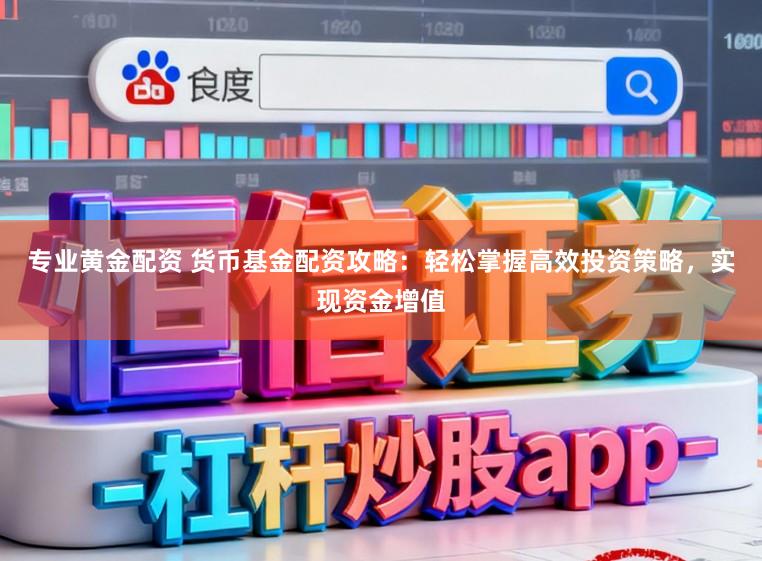 专业黄金配资 货币基金配资攻略：轻松掌握高效投资策略，实现资金增值