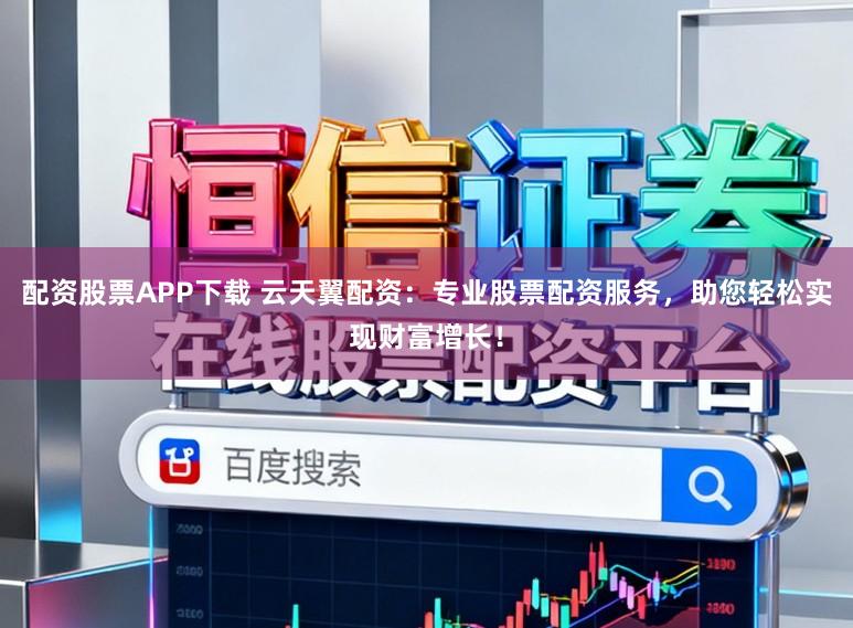 配资股票APP下载 云天翼配资：专业股票配资服务，助您轻松实现财富增长！