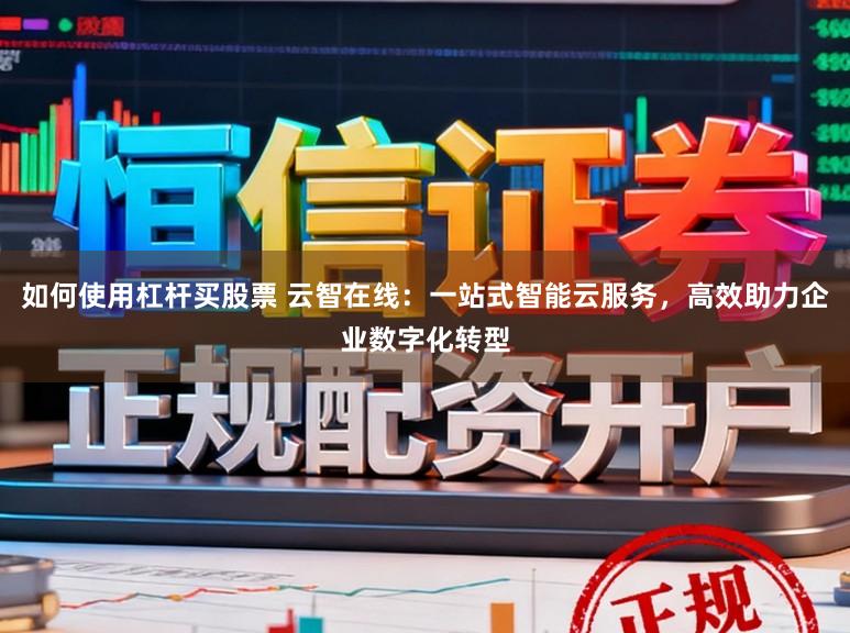 如何使用杠杆买股票 云智在线：一站式智能云服务，高效助力企业数字化转型