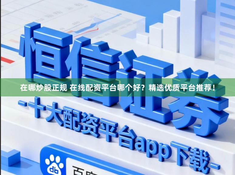 在哪炒股正规 在线配资平台哪个好？精选优质平台推荐！