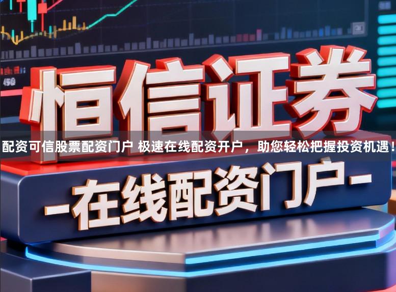 配资可信股票配资门户 极速在线配资开户，助您轻松把握投资机遇！