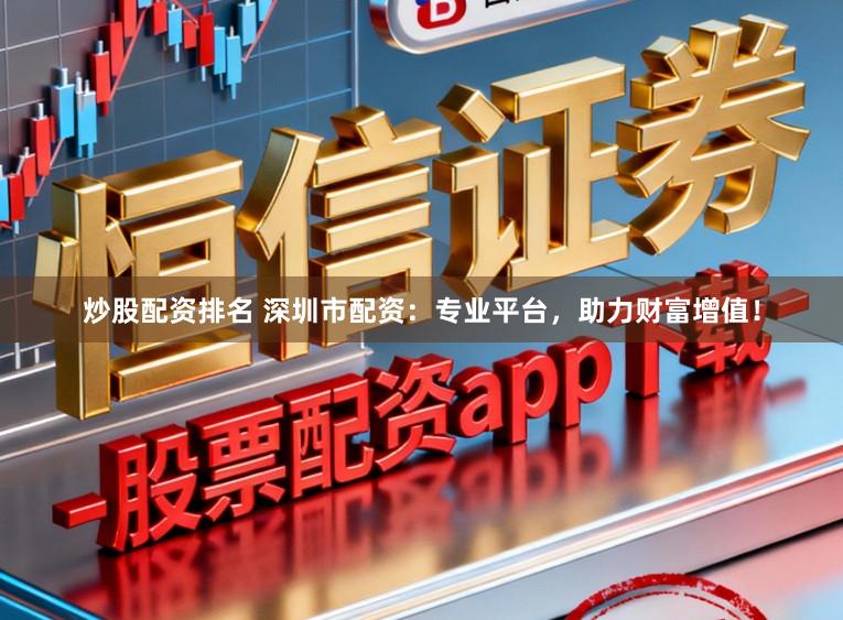 炒股配资排名 深圳市配资：专业平台，助力财富增值！