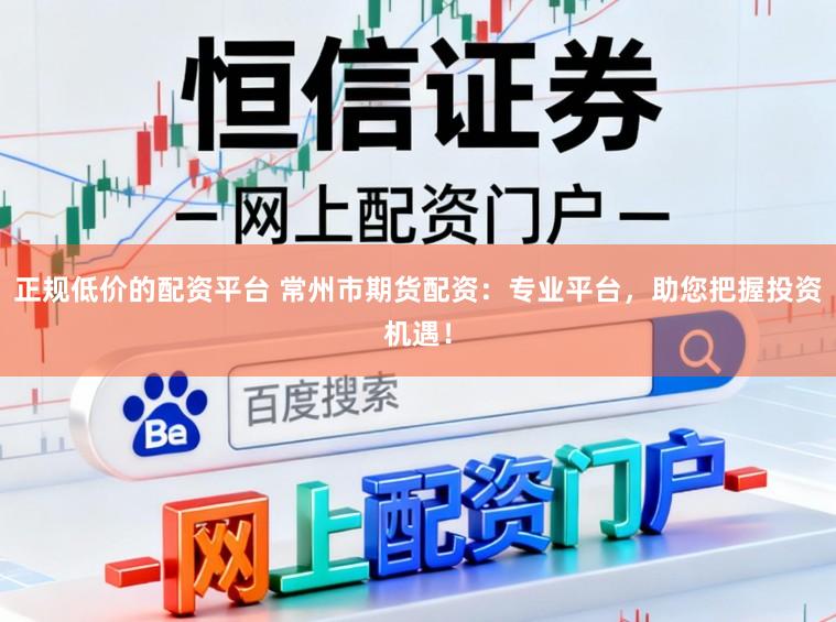 正规低价的配资平台 常州市期货配资：专业平台，助您把握投资机遇！