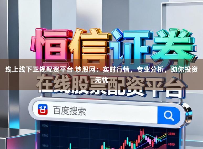 线上线下正规配资平台 炒股网：实时行情，专业分析，助你投资无忧