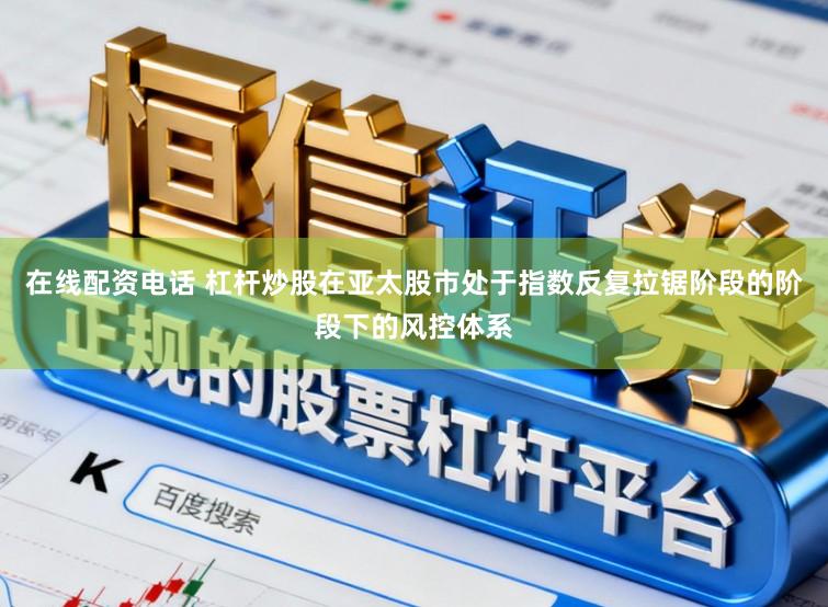在线配资电话 杠杆炒股在亚太股市处于指数反复拉锯阶段的阶段下的风控体系