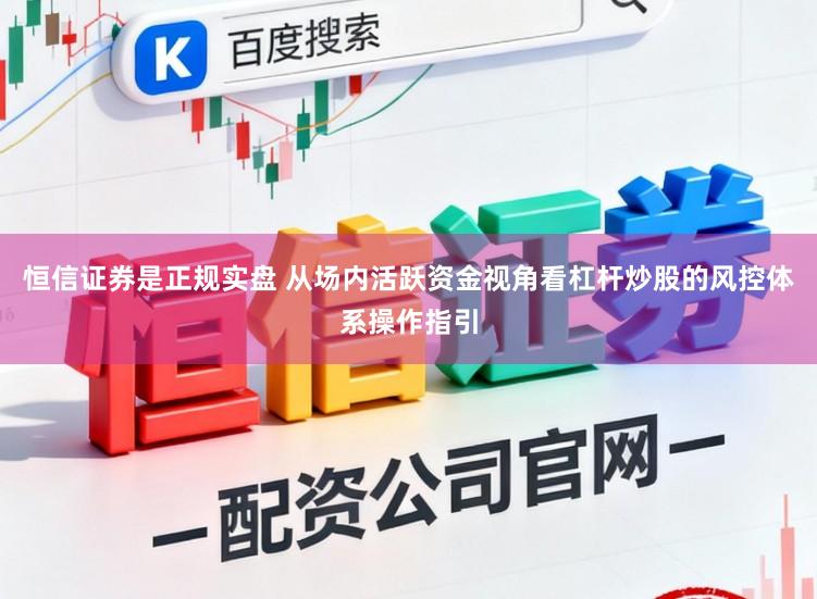 恒信证券是正规实盘 从场内活跃资金视角看杠杆炒股的风控体系操作指引
