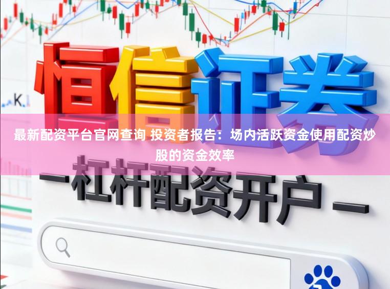 最新配资平台官网查询 投资者报告：场内活跃资金使用配资炒股的资金效率