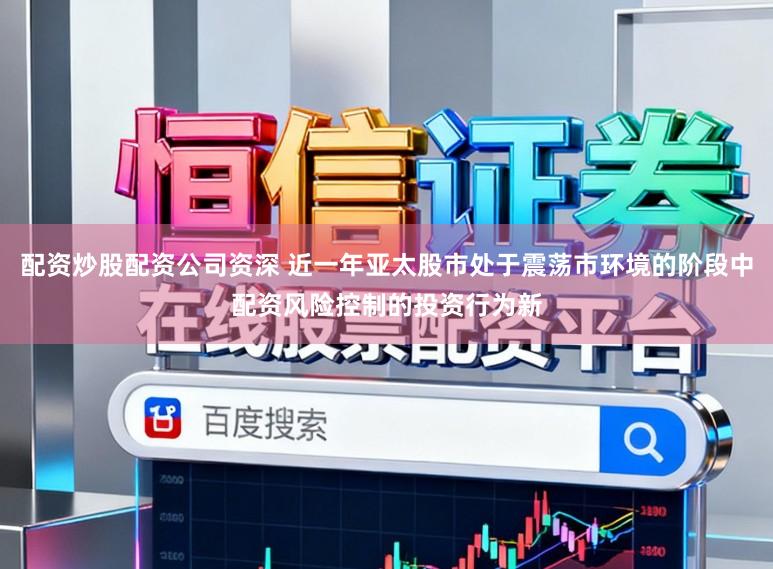 配资炒股配资公司资深 近一年亚太股市处于震荡市环境的阶段中配资风险控制的投资行为新