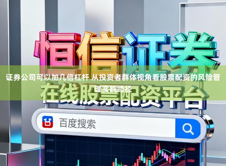 证券公司可以加几倍杠杆 从投资者群体视角看股票配资的风险管理实践路径